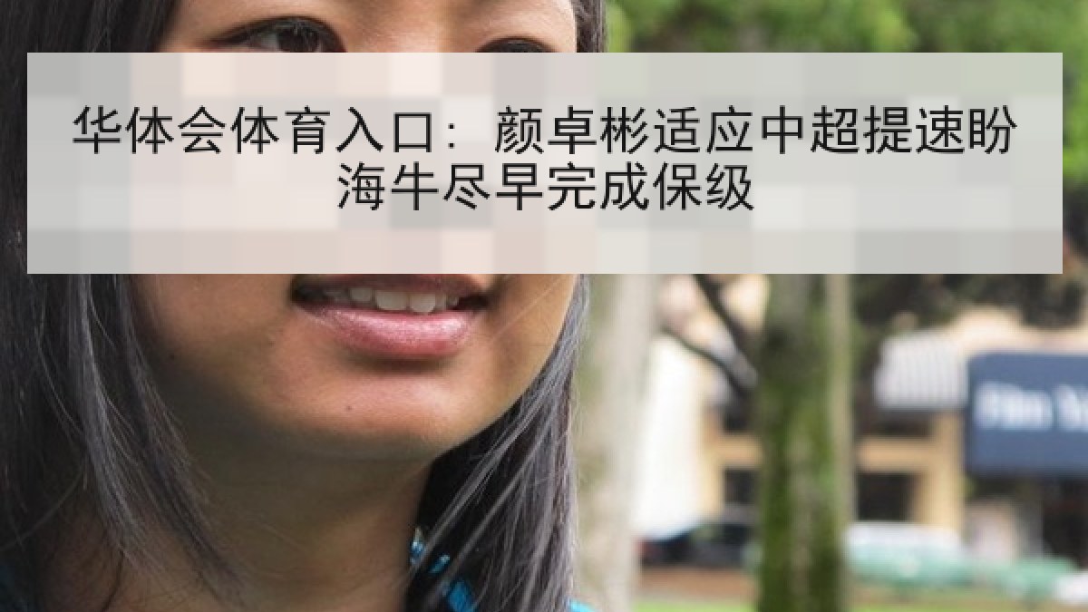 华体会体育入口: 颜卓彬适应中超提速盼海牛尽早完成保级 华体会体育入口: 颜卓彬适应中超提速盼海牛尽早完成保级