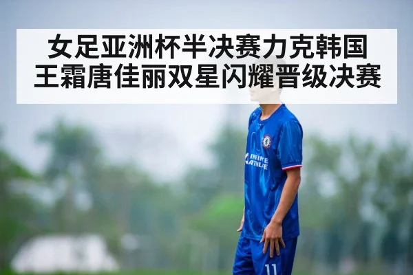 女足亚洲杯半决赛力克韩国 王霜唐佳丽双星闪耀晋级决赛
