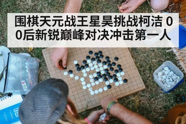 围棋天元战王星昊挑战柯洁 00后新锐巅峰对决冲击第一人