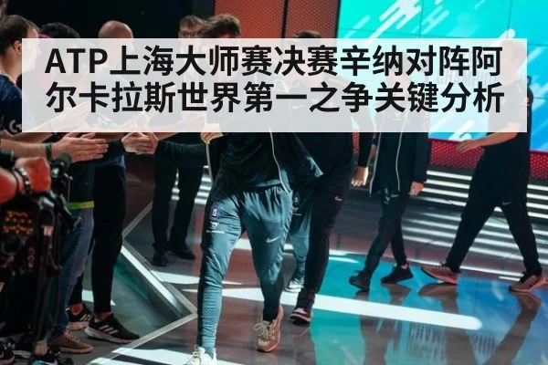 ATP上海大师赛决赛辛纳对阵阿尔卡拉斯世界第一之争关键分析